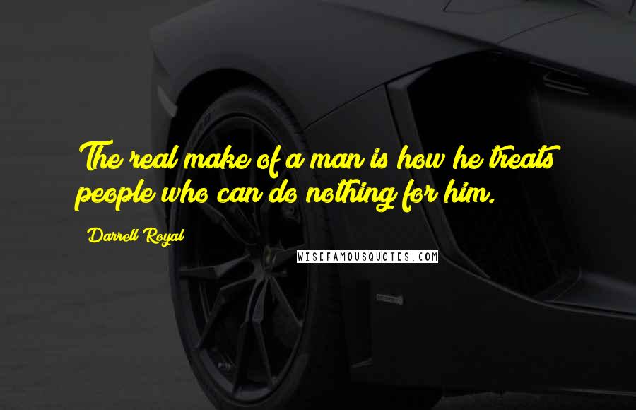 Darrell Royal quotes: The real make of a man is how he treats people who can do nothing for him.