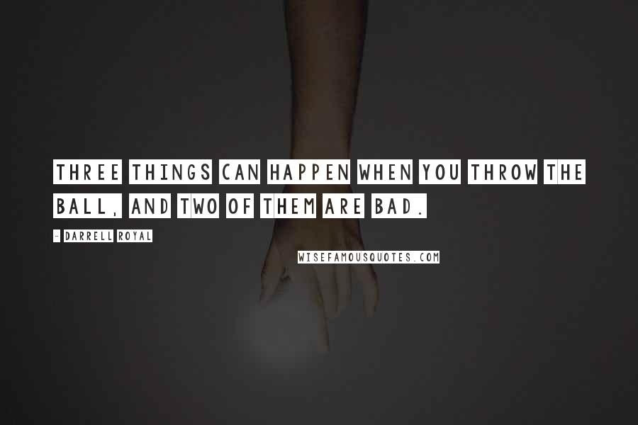 Darrell Royal quotes: Three things can happen when you throw the ball, and two of them are bad.