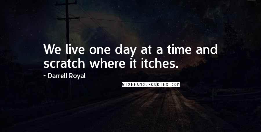 Darrell Royal quotes: We live one day at a time and scratch where it itches.