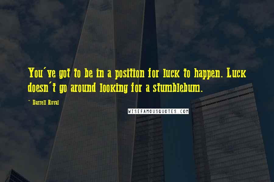 Darrell Royal quotes: You've got to be in a position for luck to happen. Luck doesn't go around looking for a stumblebum.