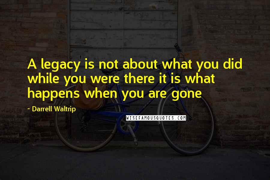 Darrell Waltrip quotes: A legacy is not about what you did while you were there it is what happens when you are gone