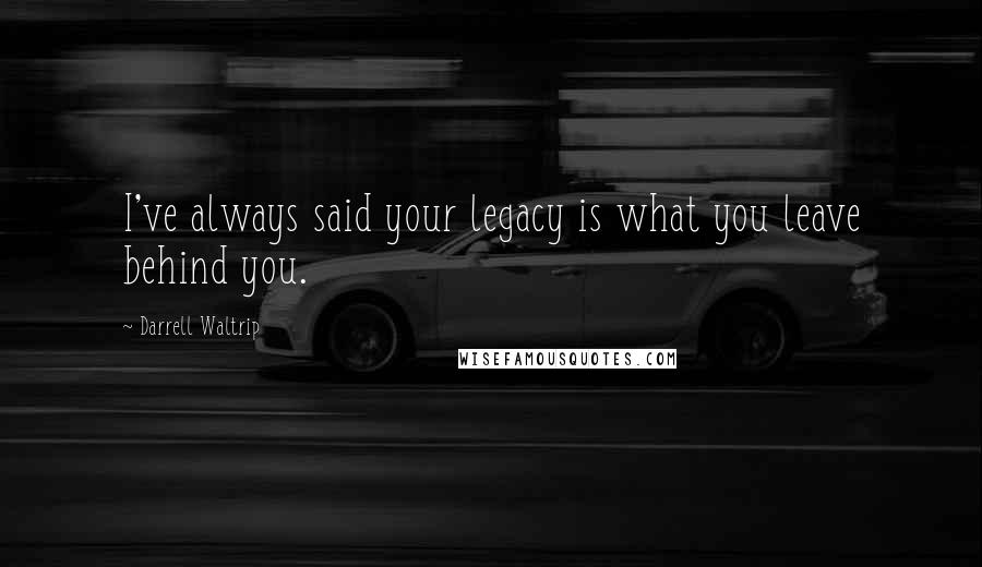 Darrell Waltrip quotes: I've always said your legacy is what you leave behind you.