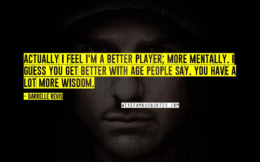 Darrelle Revis quotes: Actually I feel I'm a better player; more mentally. I guess you get better with age people say. You have a lot more wisdom.