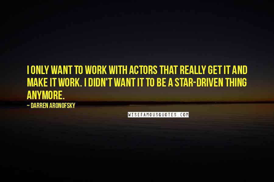 Darren Aronofsky quotes: I only want to work with actors that really get it and make it work. I didn't want it to be a star-driven thing anymore.