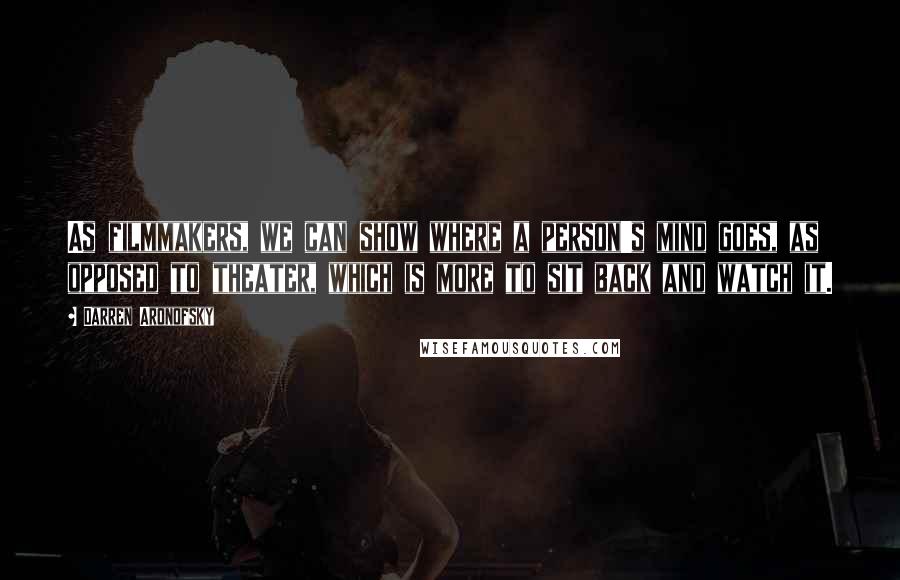 Darren Aronofsky quotes: As filmmakers, we can show where a person's mind goes, as opposed to theater, which is more to sit back and watch it.