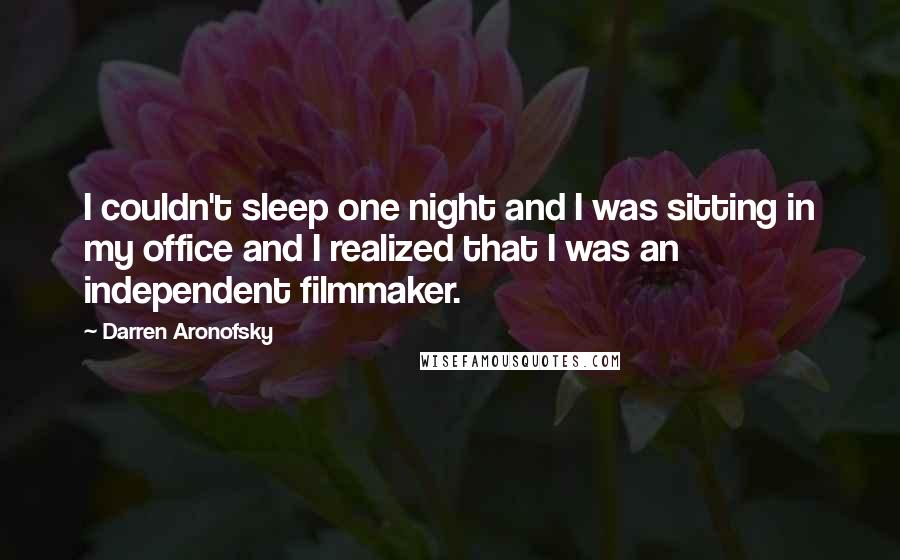 Darren Aronofsky quotes: I couldn't sleep one night and I was sitting in my office and I realized that I was an independent filmmaker.