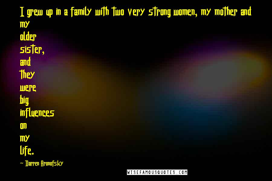 Darren Aronofsky quotes: I grew up in a family with two very strong women, my mother and my older sister, and they were big influences on my life.