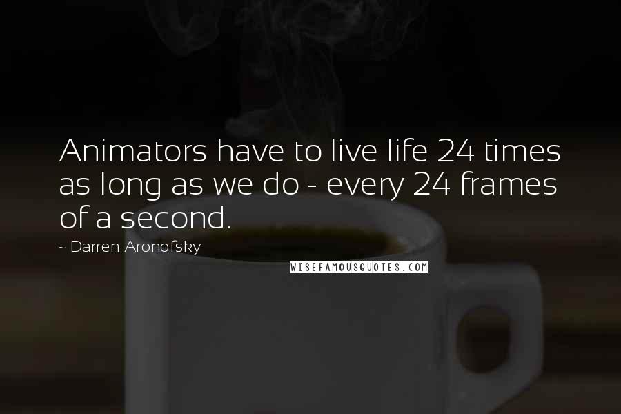Darren Aronofsky quotes: Animators have to live life 24 times as long as we do - every 24 frames of a second.