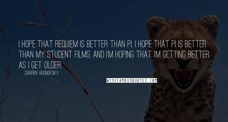 Darren Aronofsky quotes: I hope that Requiem is better than Pi. I hope that Pi is better than my student films, and I'm hoping that I'm getting better as I get older.