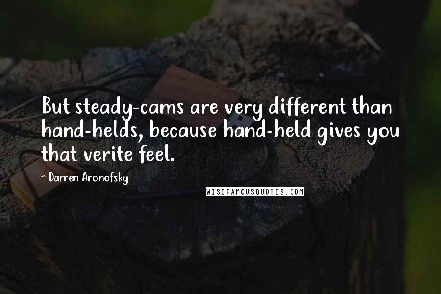Darren Aronofsky quotes: But steady-cams are very different than hand-helds, because hand-held gives you that verite feel.