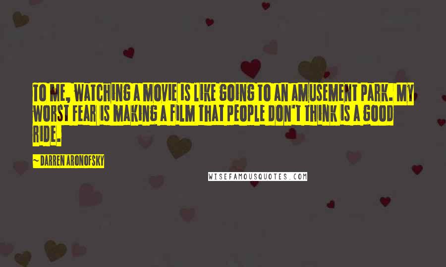 Darren Aronofsky quotes: To me, watching a movie is like going to an amusement park. My worst fear is making a film that people don't think is a good ride.