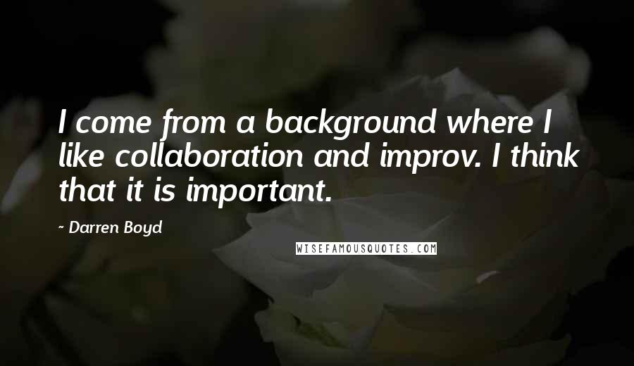 Darren Boyd quotes: I come from a background where I like collaboration and improv. I think that it is important.