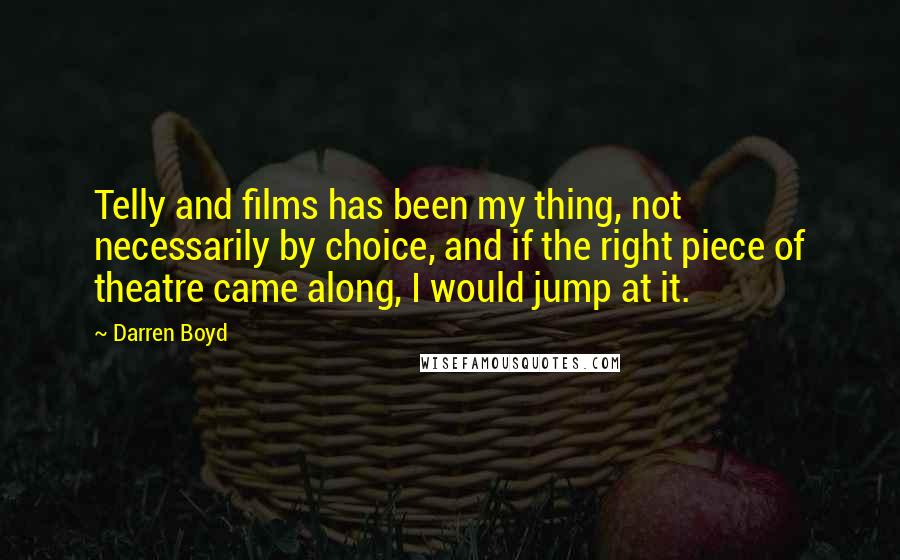 Darren Boyd quotes: Telly and films has been my thing, not necessarily by choice, and if the right piece of theatre came along, I would jump at it. Darren Boyd quotes: Telly and films has been my thing, not necessarily by choice, and if the right piece of theatre came along, I would jump at it.
