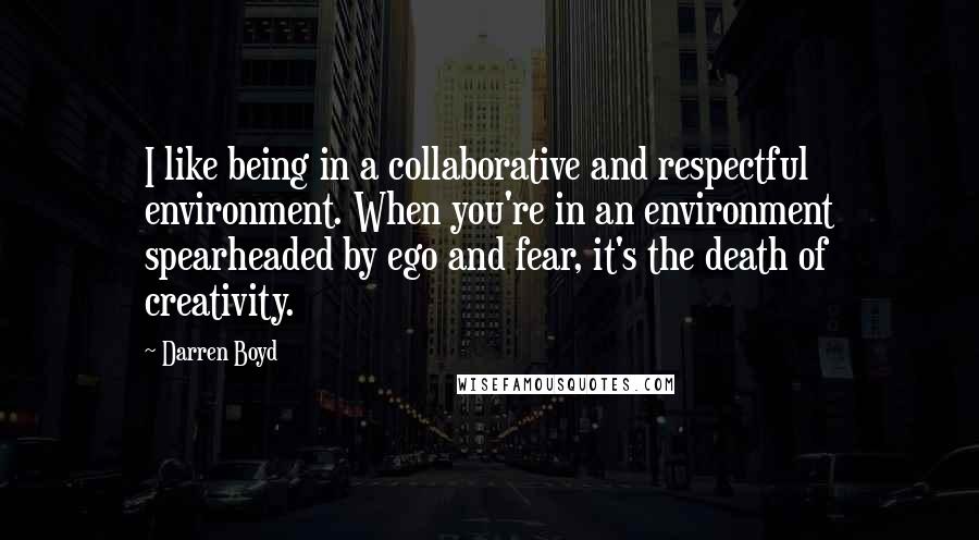 Darren Boyd quotes: I like being in a collaborative and respectful environment. When you're in an environment spearheaded by ego and fear, it's the death of creativity.