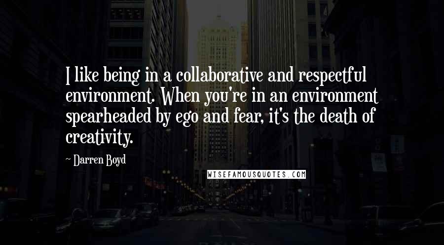 Darren Boyd quotes: I like being in a collaborative and respectful environment. When you're in an environment spearheaded by ego and fear, it's the death of creativity. Darren Boyd quotes: I like being in a collaborative and respectful environment. When you're in an environment spearheaded by ego and fear, it's the death of creativity.