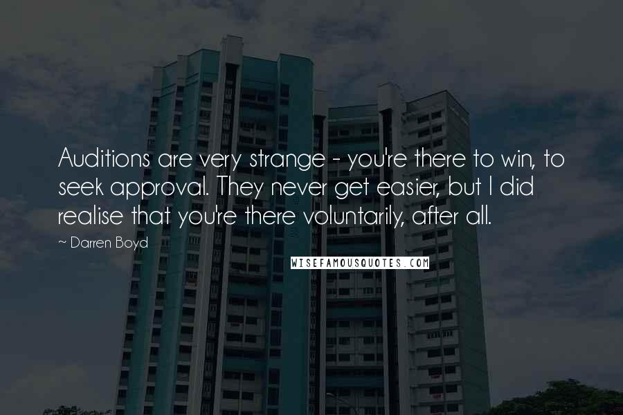 Darren Boyd quotes: Auditions are very strange - you're there to win, to seek approval. They never get easier, but I did realise that you're there voluntarily, after all.