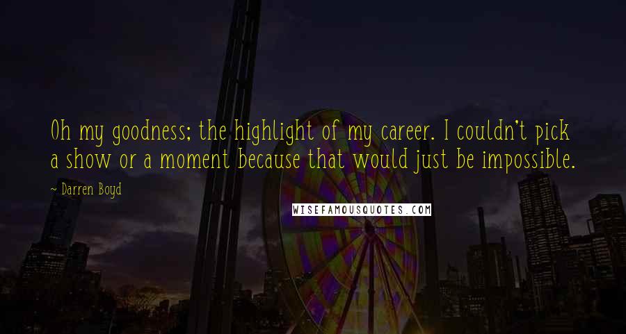 Darren Boyd quotes: Oh my goodness; the highlight of my career. I couldn't pick a show or a moment because that would just be impossible. Darren Boyd quotes: Oh my goodness; the highlight of my career. I couldn't pick a show or a moment because that would just be impossible.