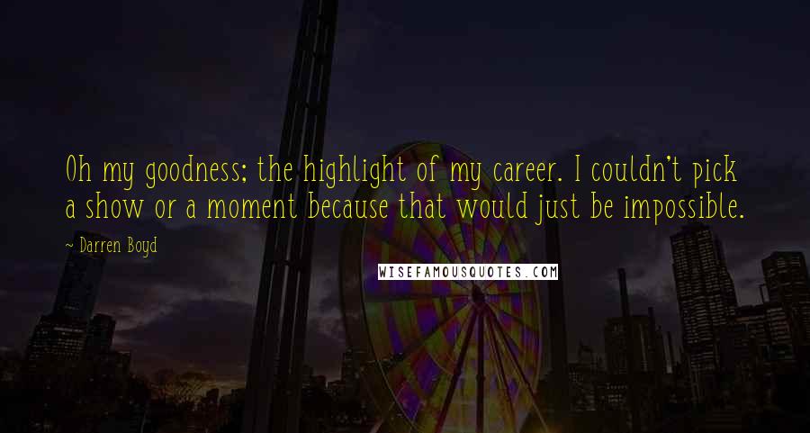 Darren Boyd quotes: Oh my goodness; the highlight of my career. I couldn't pick a show or a moment because that would just be impossible.