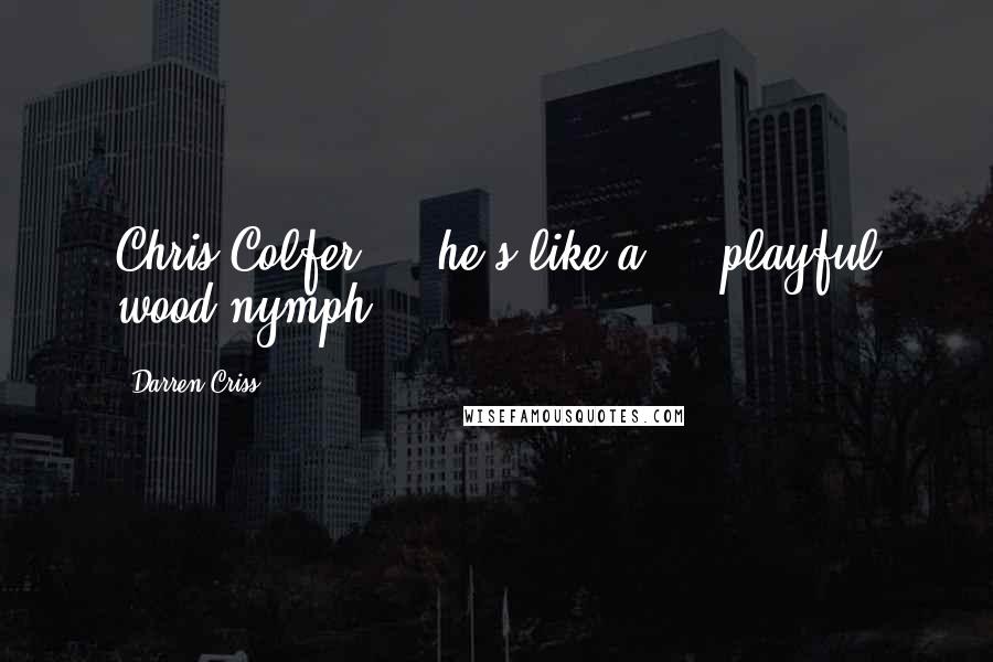 Darren Criss quotes: Chris Colfer ... he's like a ... playful wood-nymph.