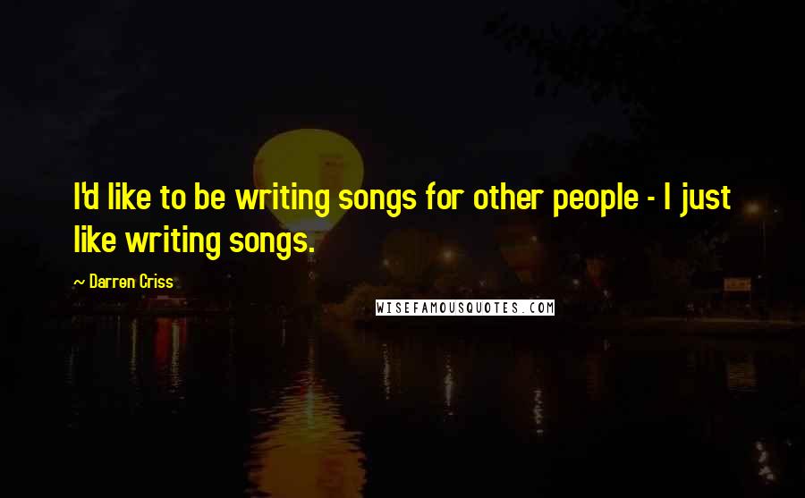 Darren Criss quotes: I'd like to be writing songs for other people - I just like writing songs.