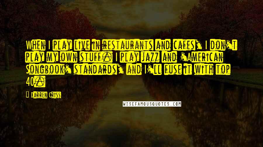 Darren Criss quotes: When I play live in restaurants and cafes, I don't play my own stuff. I play jazz and 'American Songbook' standards, and I'll fuse it with top 40.