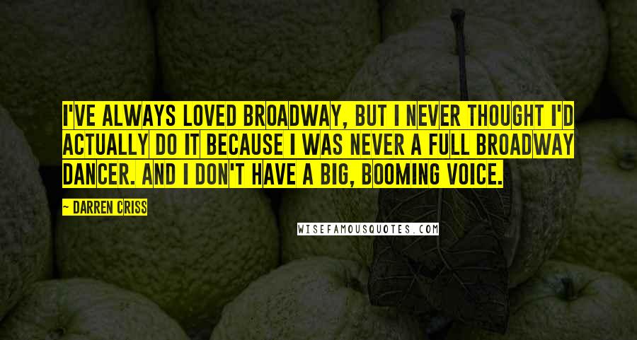 Darren Criss quotes: I've always loved Broadway, but I never thought I'd actually do it because I was never a full Broadway dancer. And I don't have a big, booming voice.