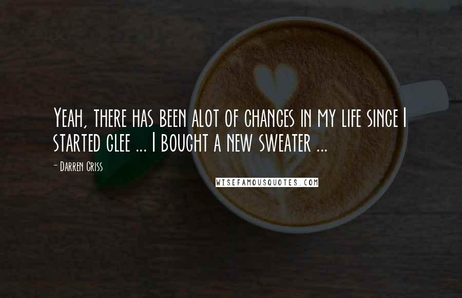 Darren Criss quotes: Yeah, there has been alot of changes in my life since I started glee ... I bought a new sweater ...