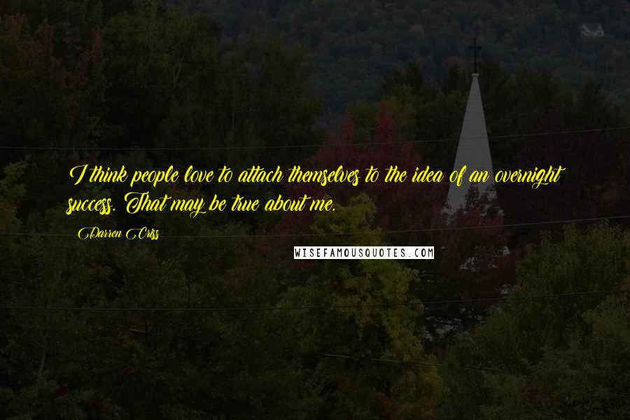 Darren Criss quotes: I think people love to attach themselves to the idea of an overnight success. That may be true about me.