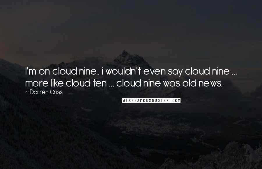 Darren Criss quotes: I'm on cloud nine.. i wouldn't even say cloud nine ... more like cloud ten ... cloud nine was old news.