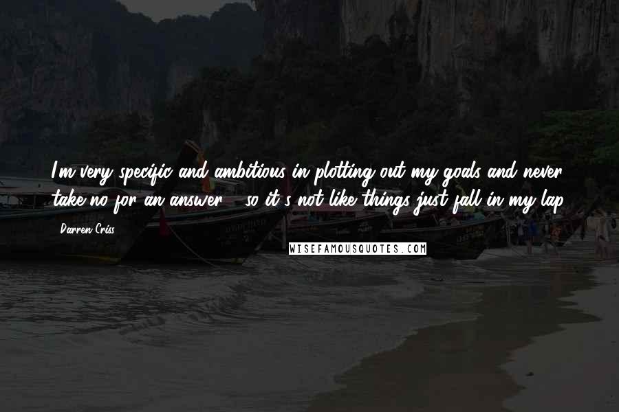 Darren Criss quotes: I'm very specific and ambitious in plotting out my goals and never take no for an answer - so it's not like things just fall in my lap.