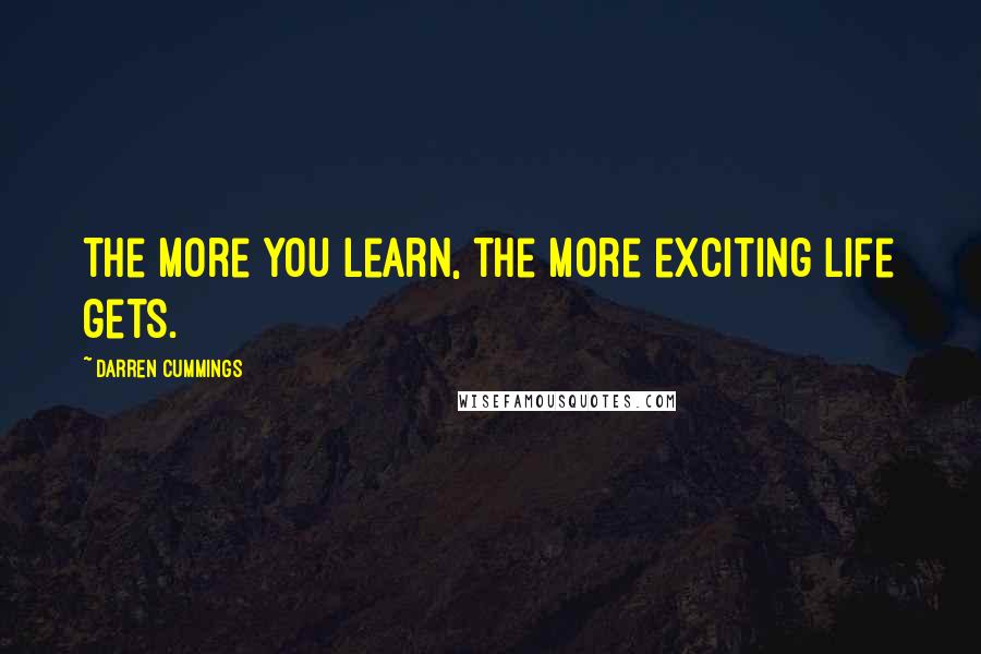 Darren Cummings quotes: The more you learn, the more exciting life gets.