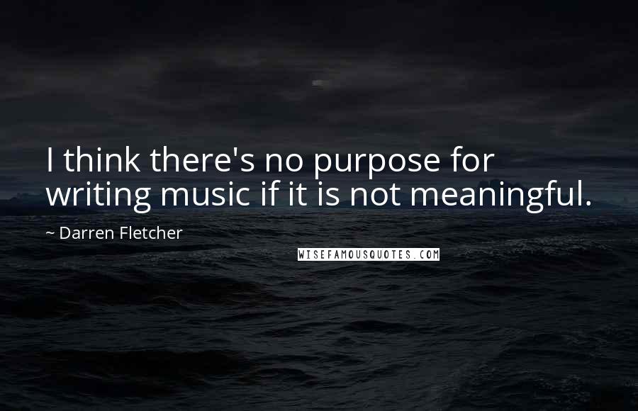 Darren Fletcher quotes: I think there's no purpose for writing music if it is not meaningful.