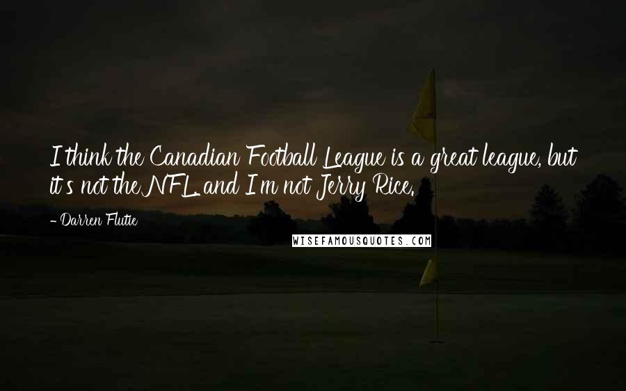 Darren Flutie quotes: I think the Canadian Football League is a great league, but it's not the NFL, and I'm not Jerry Rice.