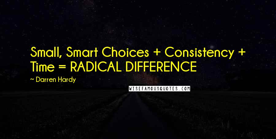 Darren Hardy quotes: Small, Smart Choices + Consistency + Time = RADICAL DIFFERENCE