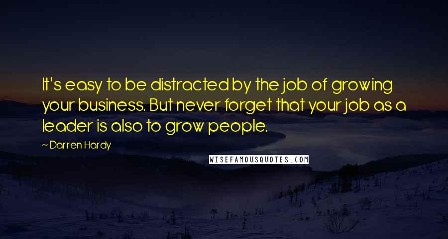 Darren Hardy quotes: It's easy to be distracted by the job of growing your business. But never forget that your job as a leader is also to grow people.