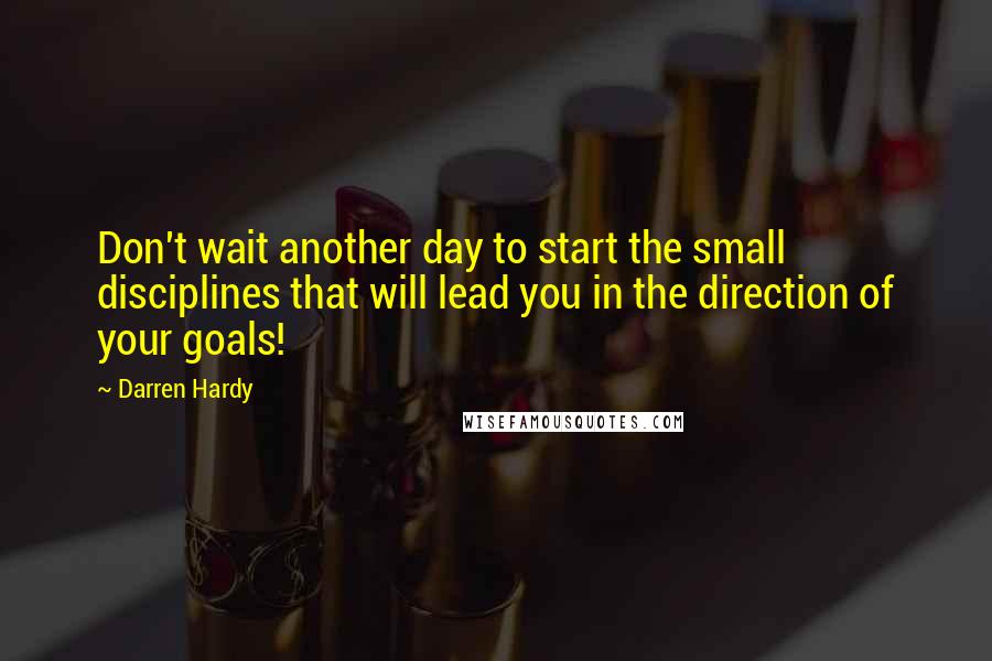 Darren Hardy quotes: Don't wait another day to start the small disciplines that will lead you in the direction of your goals!