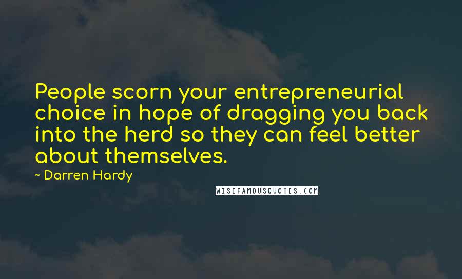 Darren Hardy quotes: People scorn your entrepreneurial choice in hope of dragging you back into the herd so they can feel better about themselves. Darren Hardy quotes: People scorn your entrepreneurial choice in hope of dragging you back into the herd so they can feel better about themselves.