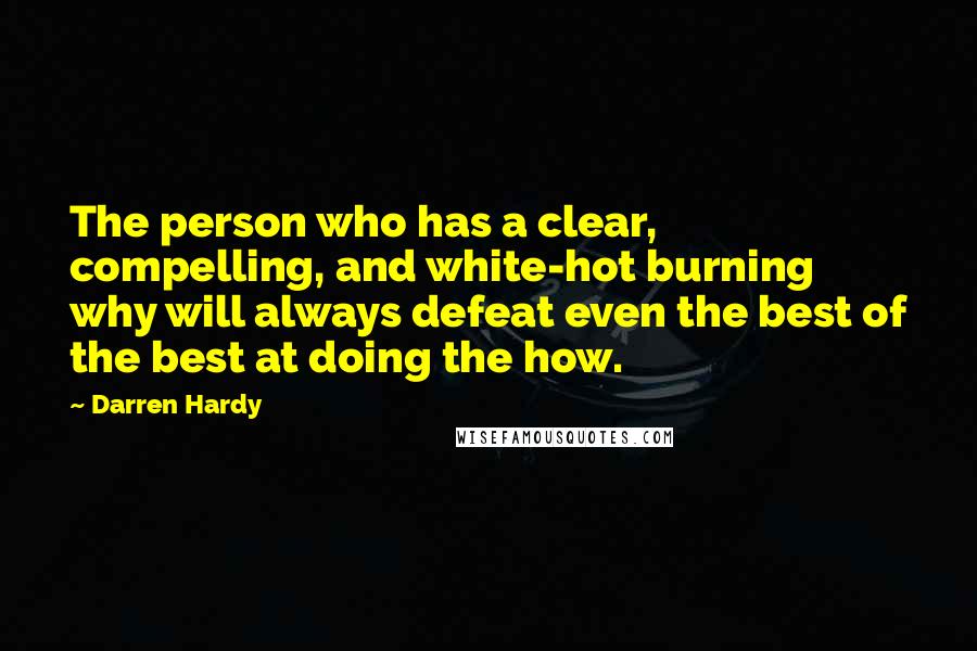 Darren Hardy quotes: The person who has a clear, compelling, and white-hot burning why will always defeat even the best of the best at doing the how.