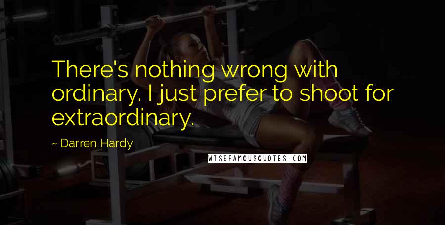 Darren Hardy quotes: There's nothing wrong with ordinary. I just prefer to shoot for extraordinary.