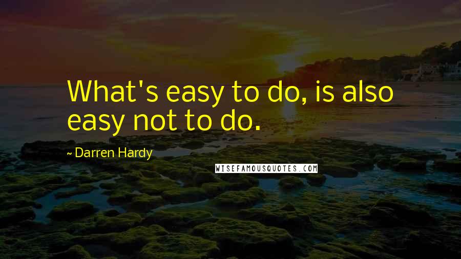 Darren Hardy quotes: What's easy to do, is also easy not to do.