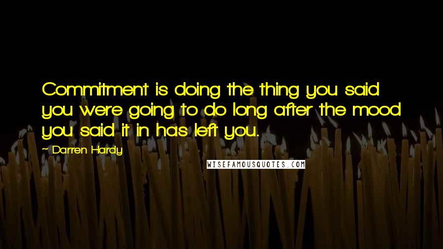 Darren Hardy quotes: Commitment is doing the thing you said you were going to do long after the mood you said it in has left you.