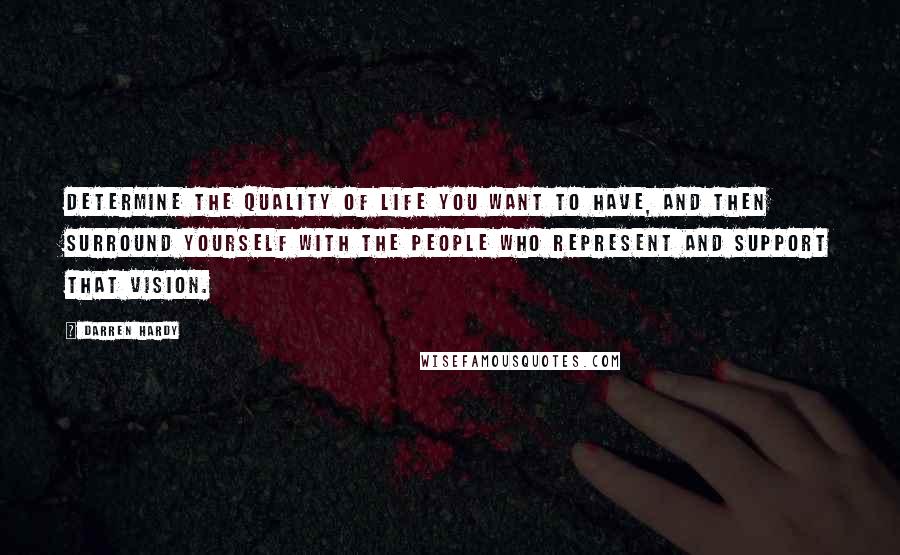 Darren Hardy quotes: Determine the quality of life you want to have, and then surround yourself with the people who represent and support that vision.