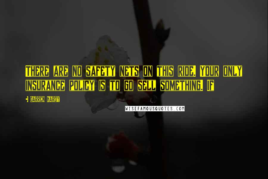 Darren Hardy quotes: There are no safety nets on this ride. Your only insurance policy is to go sell something. If