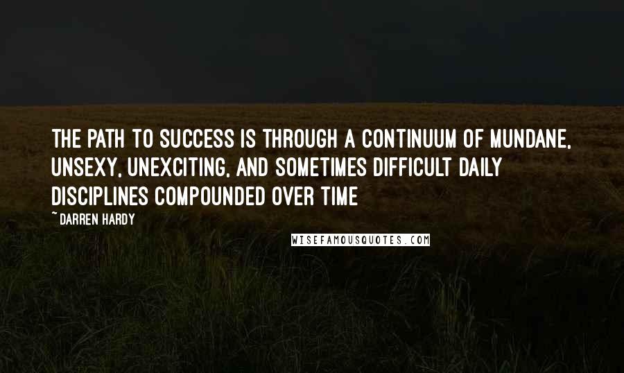 Darren Hardy quotes: The path to success is through a continuum of mundane, unsexy, unexciting, and sometimes difficult daily disciplines compounded over time