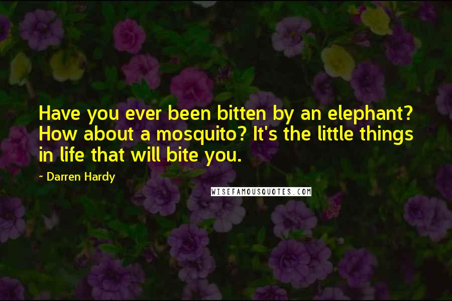 Darren Hardy quotes: Have you ever been bitten by an elephant? How about a mosquito? It's the little things in life that will bite you.