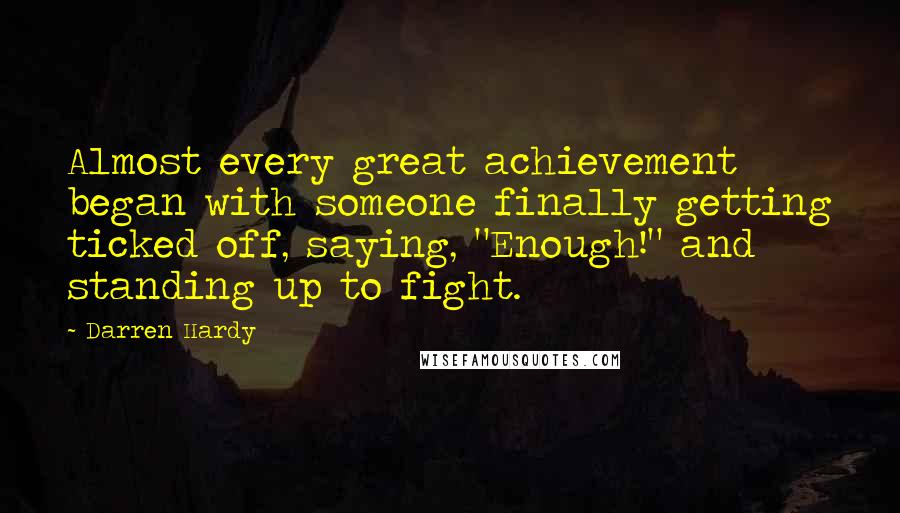 Darren Hardy quotes: Almost every great achievement began with someone finally getting ticked off, saying, "Enough!" and standing up to fight.