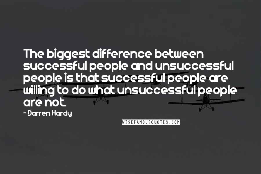 Darren Hardy quotes: The biggest difference between successful people and unsuccessful people is that successful people are willing to do what unsuccessful people are not.