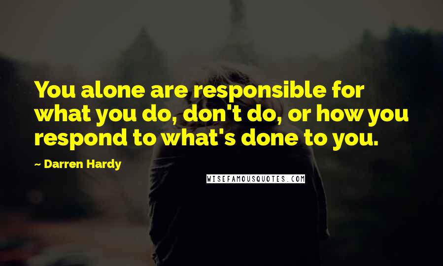 Darren Hardy quotes: You alone are responsible for what you do, don't do, or how you respond to what's done to you.
