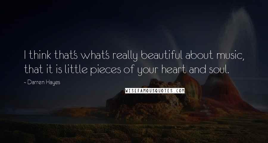Darren Hayes quotes: I think that's what's really beautiful about music, that it is little pieces of your heart and soul.