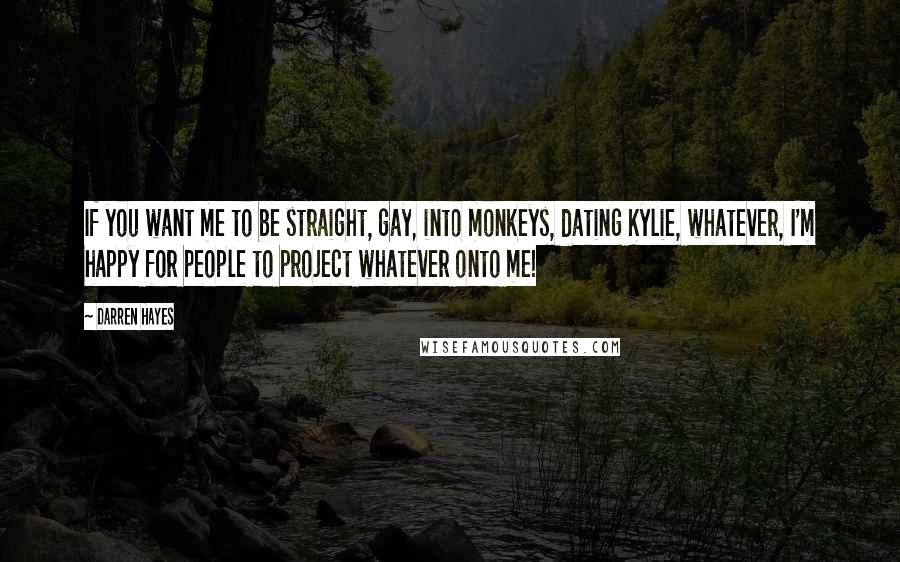 Darren Hayes quotes: If you want me to be straight, gay, into monkeys, dating Kylie, whatever, I'm happy for people to project whatever onto me!